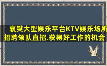 襄樊大型娱乐平台KTV娱乐场所招聘领队直招.获得好工作的机会